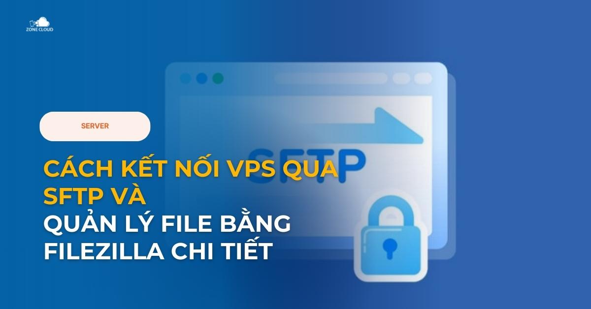 Cách Kết Nối VPS Qua SFTP Và Quản Lý File Bằng FileZilla chi tiết
