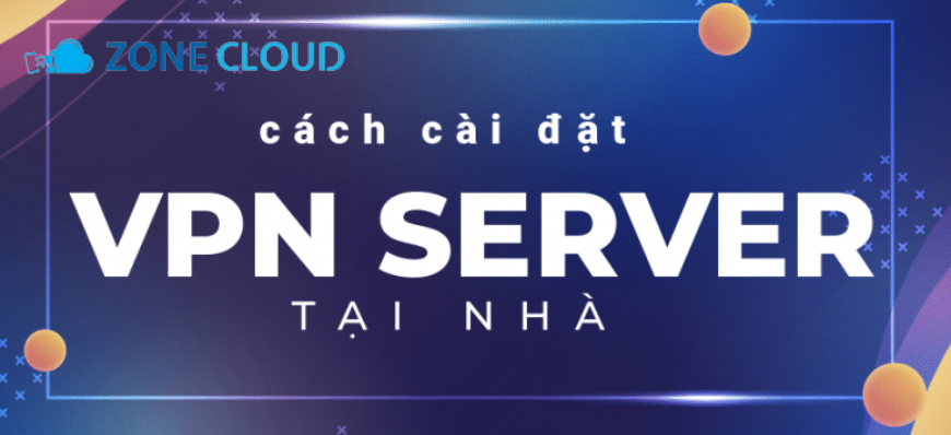 ZoneCloud 49 Hướng dẫn cài đặt VPN server tại nhà đơn giản nhất hiện nay